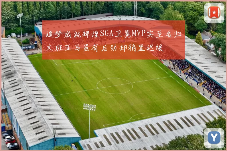 追梦成就辉煌SGA卫冕MVP实至名归文班亚马虽有后劲却稍显迟缓