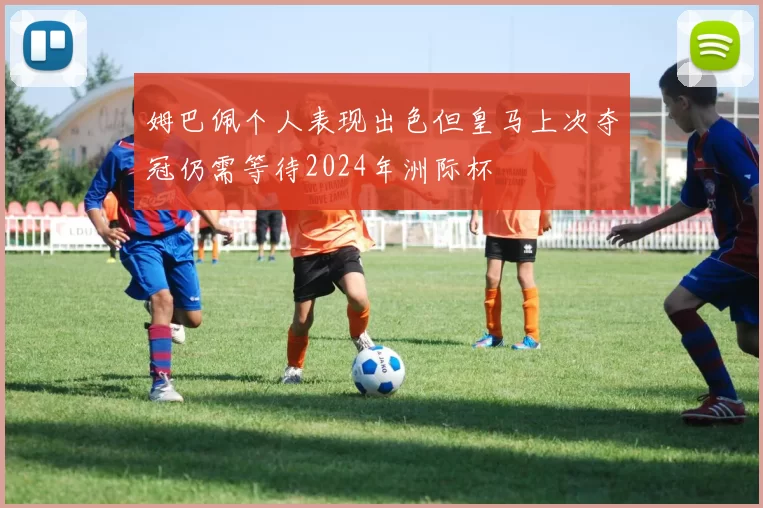 姆巴佩个人表现出色但皇马上次夺冠仍需等待2024年洲际杯