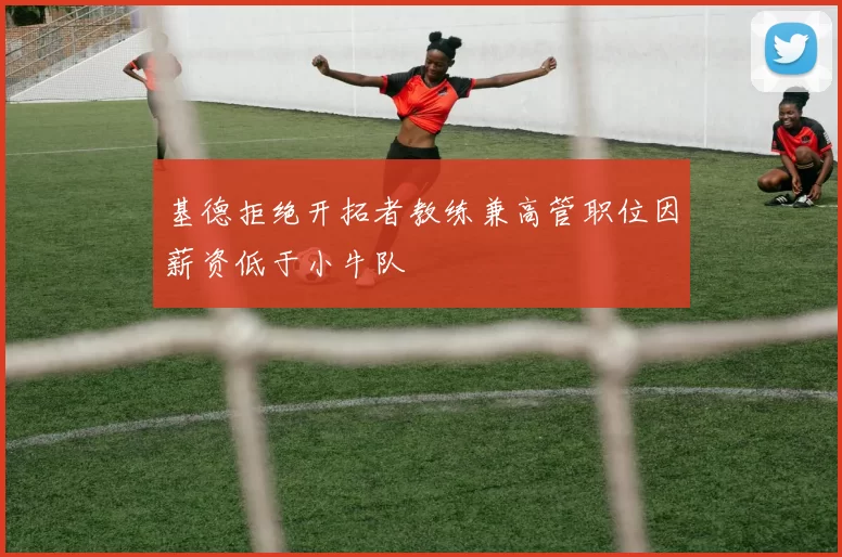 基德拒绝开拓者教练兼高管职位因薪资低于小牛队