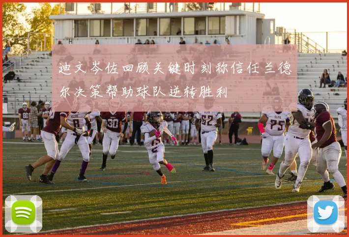 迪文岑佐回顾关键时刻称信任兰德尔决策帮助球队逆转胜利