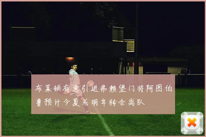 布莱顿有意引进弗赖堡门将阿图伯鲁预计今夏或明年转会离队