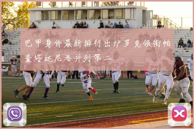 巴甲身价最新排行出炉罗克领衔帕奎塔达尼洛并列第二
