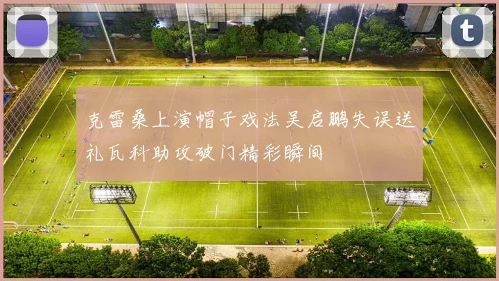 克雷桑上演帽子戏法吴启鹏失误送礼瓦科助攻破门精彩瞬间