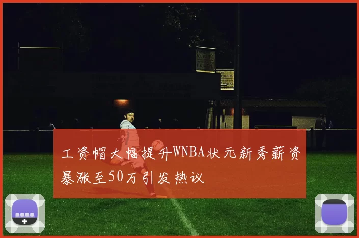 工资帽大幅提升WNBA状元新秀薪资暴涨至50万引发热议