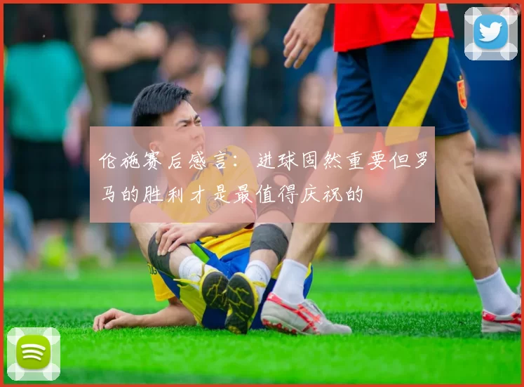 伦施赛后感言：进球固然重要但罗马的胜利才是最值得庆祝的