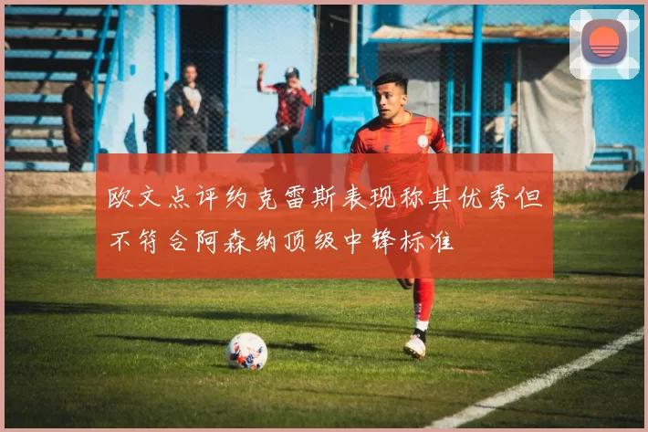 欧文点评约克雷斯表现称其优秀但不符合阿森纳顶级中锋标准
