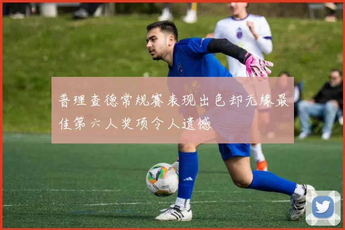 普理查德常规赛表现出色却无缘最佳第六人奖项令人遗憾