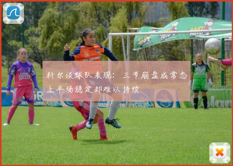 科尔谈球队表现：三节崩盘成常态上半场稳定却难以持续
