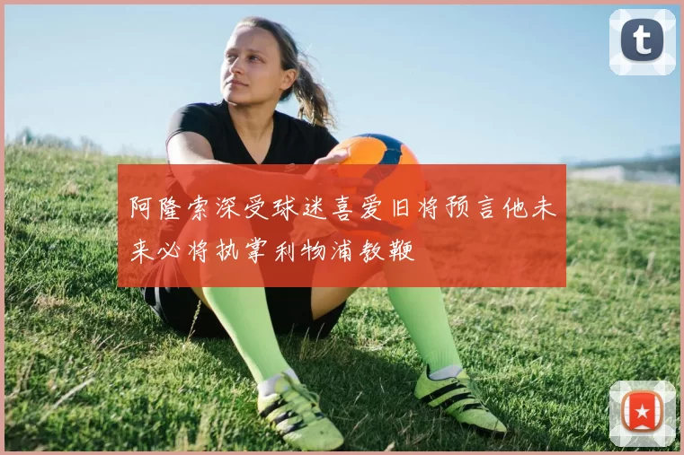 阿隆索深受球迷喜爱旧将预言他未来必将执掌利物浦教鞭