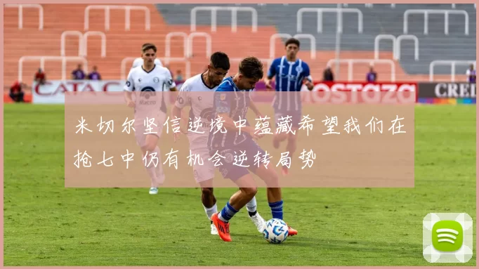 米切尔坚信逆境中蕴藏希望我们在抢七中仍有机会逆转局势