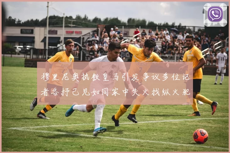 穆里尼奥执教皇马引发争议多位记者各抒己见如同家中失火找纵火犯