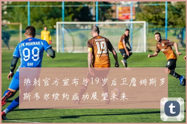 热刺官方宣布与19岁后卫詹姆斯罗斯韦尔续约成功展望未来