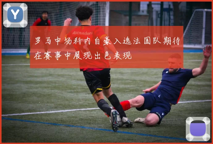 罗马中场科内自豪入选法国队期待在赛事中展现出色表现