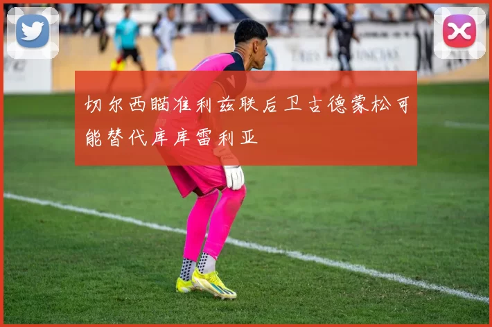 切尔西瞄准利兹联后卫古德蒙松可能替代库库雷利亚