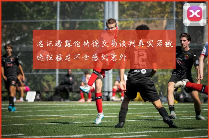 名记透露伦纳德交易谈判真实若被送往猛龙不会感到意外