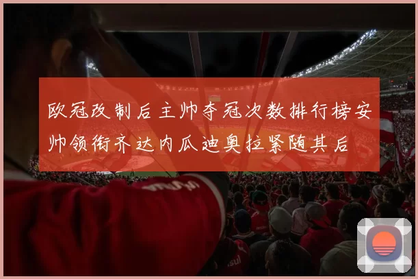 欧冠改制后主帅夺冠次数排行榜安帅领衔齐达内瓜迪奥拉紧随其后